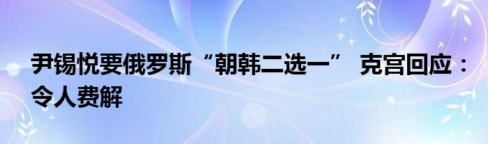 尹锡悦要俄罗斯“朝韩二选一” 克宫回应：令人费解