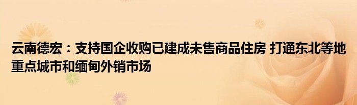 云南德宏：支持国企收购已建成未售商品住房 打通东北等地重点城市和缅甸外销市场