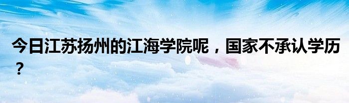 今日江苏扬州的江海学院呢，国家不承认学历？