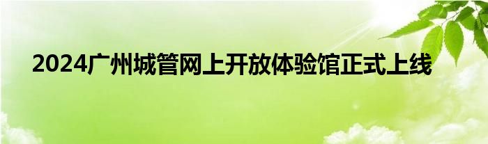 2024广州城管网上开放体验馆正式上线