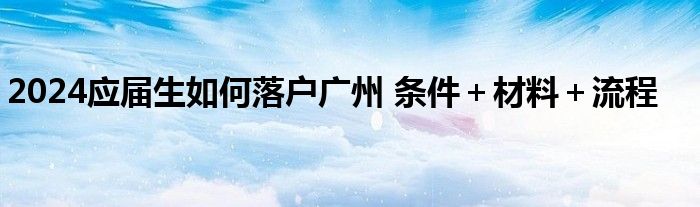 2024应届生如何落户广州 条件＋材料＋流程