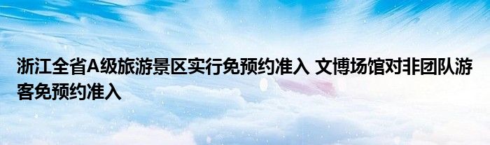 浙江全省A级旅游景区实行免预约准入 文博场馆对非团队游客免预约准入