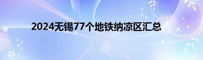 2024无锡77个地铁纳凉区汇总