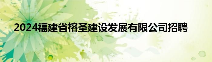 2024福建省榕圣建设发展有限公司招聘