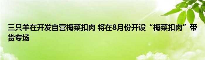 三只羊在开发自营梅菜扣肉 将在8月份开设“梅菜扣肉”带货专场