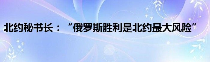 北约秘书长：“俄罗斯胜利是北约最大风险”