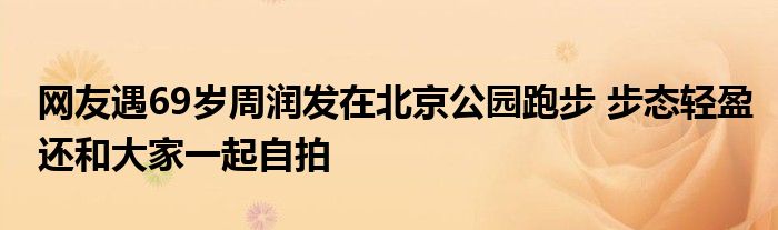 网友遇69岁周润发在北京公园跑步 步态轻盈还和大家一起自拍