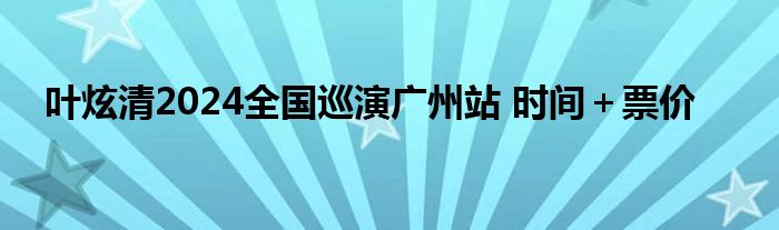 叶炫清2024全国巡演广州站 时间＋票价