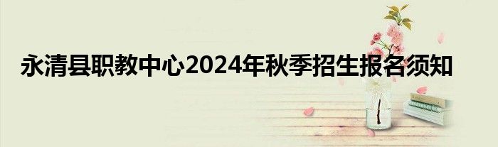 永清县职教中心2024年秋季招生报名须知