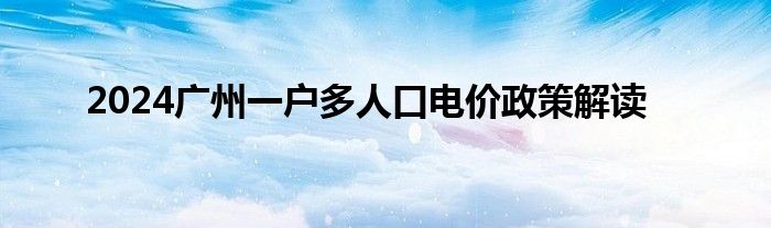 2024广州一户多人口电价政策解读