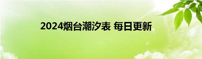 2024烟台潮汐表 每日更新