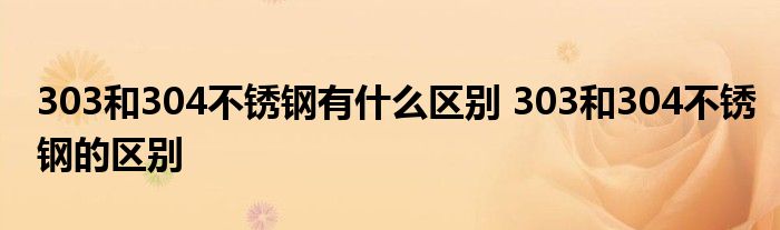 303和304不锈钢有什么区别 303和304不锈钢的区别