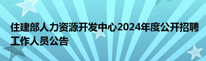 住建部人力资源开发中心2024年度公开招聘工作人员公告