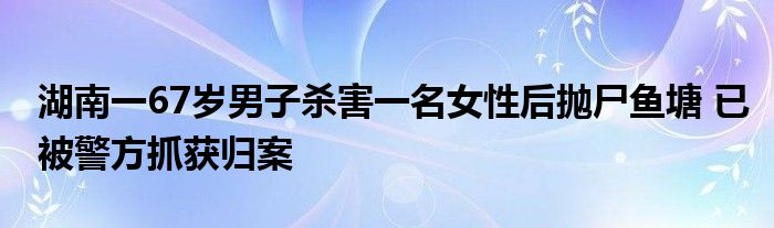 湖南一67岁男子杀害一名女性后抛尸鱼塘 已被警方抓获归案