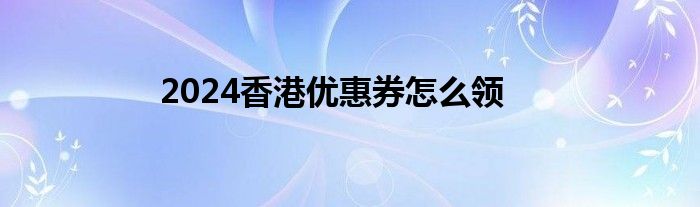 2024香港优惠券怎么领