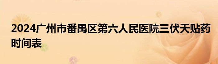 2024广州市番禺区第六人民医院三伏天贴药时间表