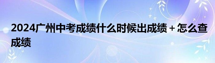 2024广州中考成绩什么时候出成绩＋怎么查成绩