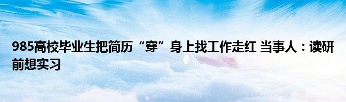 985高校毕业生把简历“穿”身上找工作走红 当事人：读研前想实习