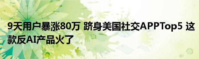 9天用户暴涨80万 跻身美国社交APPTop5 这款反AI产品火了