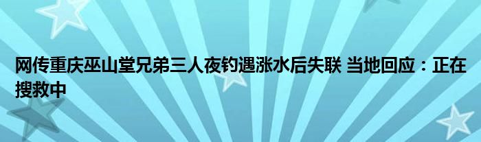 网传重庆巫山堂兄弟三人夜钓遇涨水后失联 当地回应：正在搜救中