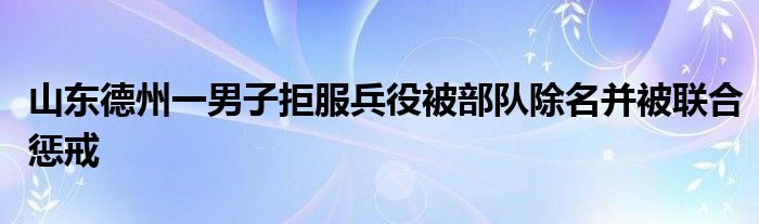 山东德州一男子拒服兵役被部队除名并被联合惩戒