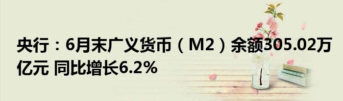 央行：6月末广义货币（M2）余额305.02万亿元 同比增长6.2%