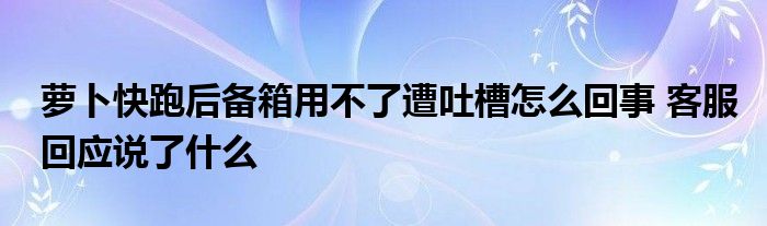 萝卜快跑后备箱用不了遭吐槽怎么回事 客服回应说了什么