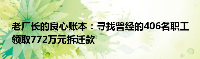 老厂长的良心账本：寻找曾经的406名职工 领取772万元拆迁款