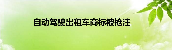 自动驾驶出租车商标被抢注