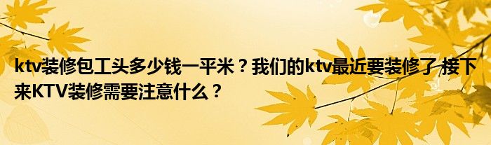 ktv装修包工头多少钱一平米？我们的ktv最近要装修了 接下来KTV装修需要注意什么？