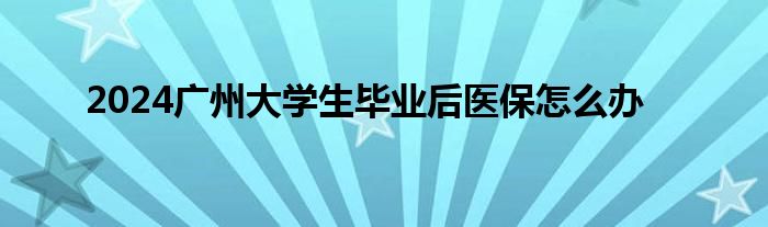 2024广州大学生毕业后医保怎么办