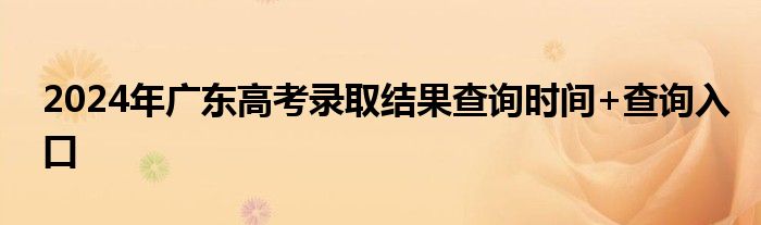 2024年广东高考录取结果查询时间+查询入口