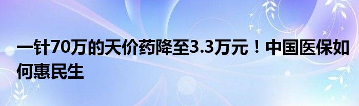 一针70万的天价药降至3.3万元！中国医保如何惠民生