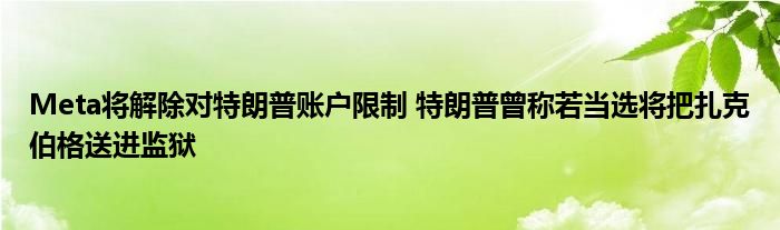 Meta将解除对特朗普账户限制 特朗普曾称若当选将把扎克伯格送进监狱