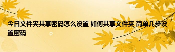 今日文件夹共享密码怎么设置 如何共享文件夹 简单几步设置密码