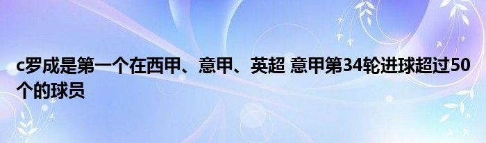 c罗成是第一个在西甲、意甲、英超 意甲第34轮进球超过50个的球员