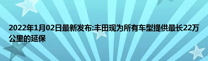 2022年1月02日最新发布:丰田现为所有车型提供最长22万公里的延保