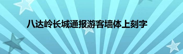 八达岭长城通报游客墙体上刻字