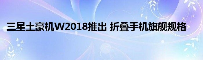 三星土豪机W2018推出 折叠手机旗舰规格