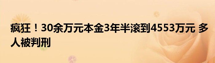 疯狂！30余万元本金3年半滚到4553万元 多人被判刑