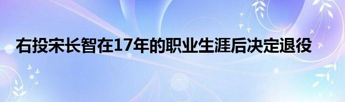 右投宋长智在17年的职业生涯后决定退役