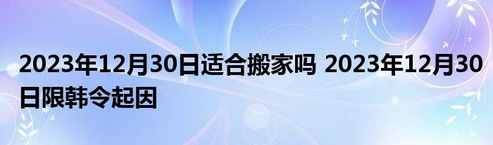 2023年12月30日适合搬家吗 2023年12月30日限韩令起因