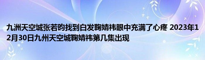 九洲天空城张若昀找到白发鞠婧祎眼中充满了心疼 2023年12月30日九州天空城鞠婧祎第几集出现