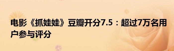 电影《抓娃娃》豆瓣开分7.5：超过7万名用户参与评分