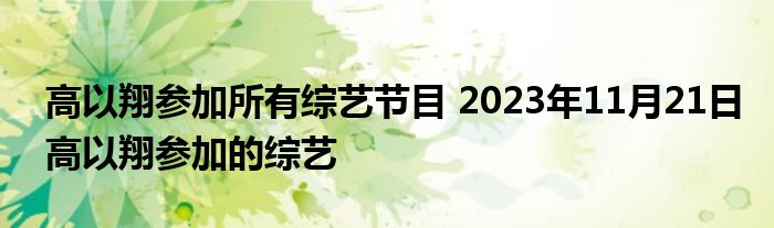 高以翔参加所有综艺节目 2023年11月21日高以翔参加的综艺