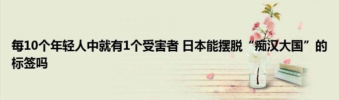 每10个年轻人中就有1个受害者 日本能摆脱“痴汉大国”的标签吗