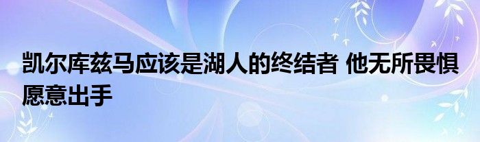 凯尔库兹马应该是湖人的终结者 他无所畏惧 愿意出手