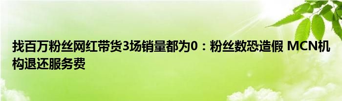 找百万粉丝网红带货3场销量都为0：粉丝数恐造假 MCN机构退还服务费