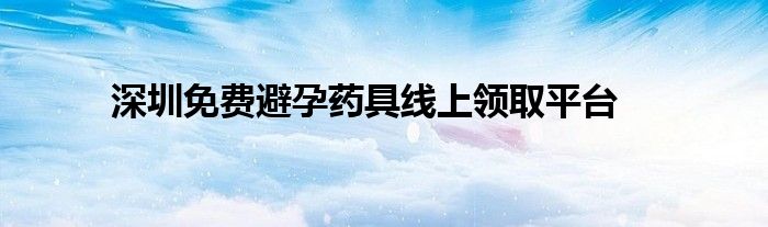 深圳免费避孕药具线上领取平台