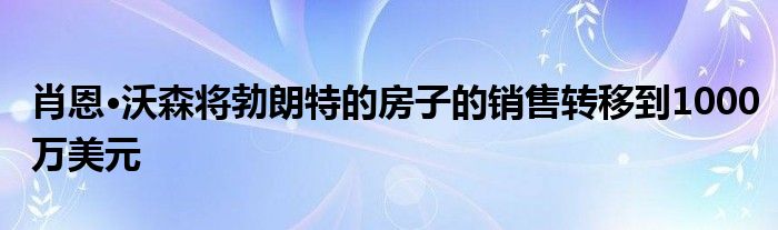 肖恩·沃森将勃朗特的房子的销售转移到1000万美元